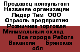 Продавец-консультант › Название организации ­ Лидер Тим, ООО › Отрасль предприятия ­ Розничная торговля › Минимальный оклад ­ 140 000 - Все города Работа » Вакансии   . Брянская обл.